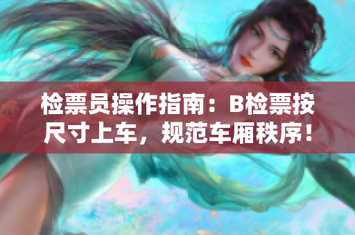 检票员操作指南：B检票按尺寸上车，规范车厢秩序！