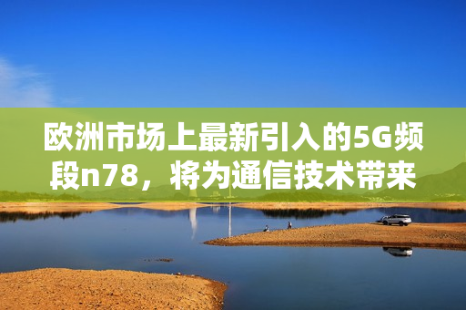 欧洲市场上最新引入的5G频段n78，将为通信技术带来新机遇