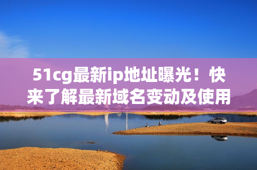 51cg最新ip地址曝光！快来了解最新域名变动及使用指南