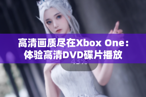 高清画质尽在Xbox One：体验高清DVD碟片播放