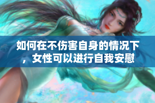 如何在不伤害自身的情况下，女性可以进行自我安慰