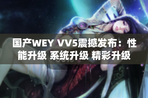 国产WEY VV5震撼发布：性能升级 系统升级 精彩升级！