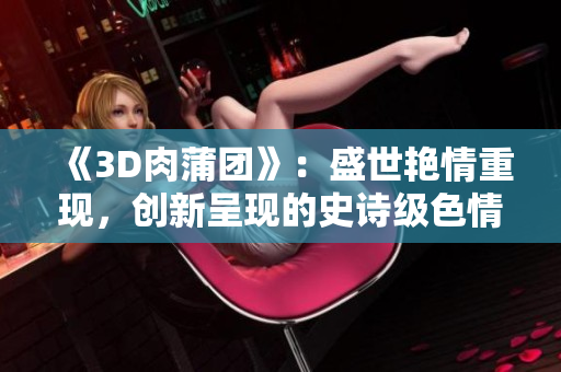 《3D肉蒲团》：盛世艳情重现，创新呈现的史诗级色情史