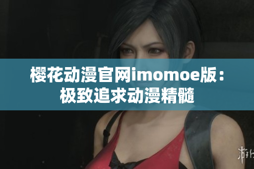 樱花动漫官网imomoe版：极致追求动漫精髓