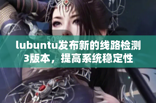 lubuntu发布新的线路检测3版本，提高系统稳定性