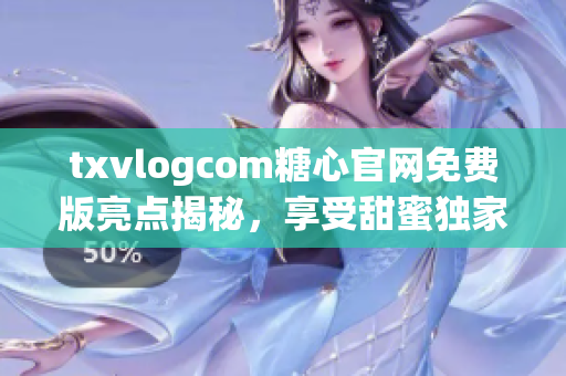 txvlogcom糖心官网免费版亮点揭秘，享受甜蜜独家内容