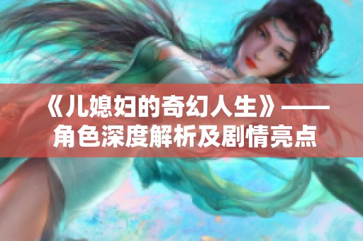 《儿媳妇的奇幻人生》—— 角色深度解析及剧情亮点