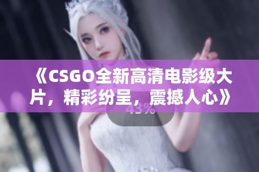 《CSGO全新高清电影级大片，精彩纷呈，震撼人心》