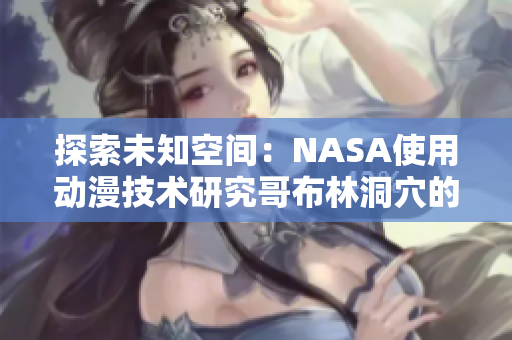 探索未知空间：NASA使用动漫技术研究哥布林洞穴的秘密