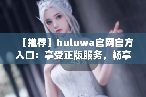 【推荐】huluwa官网官方入口：享受正版服务，畅享绚丽娱乐！(1)