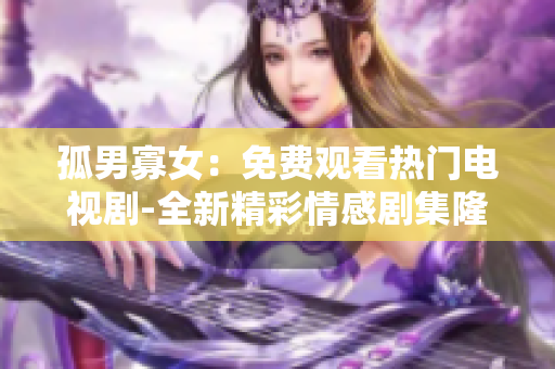 孤男寡女：免费观看热门电视剧-全新精彩情感剧集隆重上线