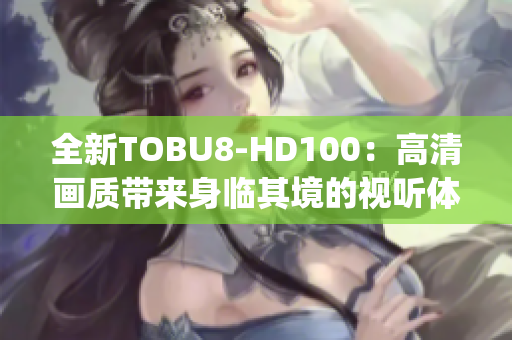 全新TOBU8-HD100：高清画质带来身临其境的视听体验(1)