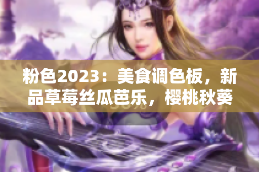 粉色2023：美食调色板，新品草莓丝瓜芭乐，樱桃秋葵齐上阵