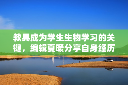 教具成为学生生物学习的关键，编辑夏暖分享自身经历