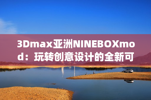 3Dmax亚洲NINEBOXmod：玩转创意设计的全新可能(1)