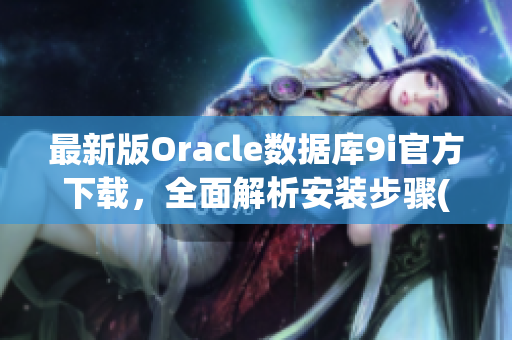 最新版Oracle数据库9i官方下载，全面解析安装步骤(1)