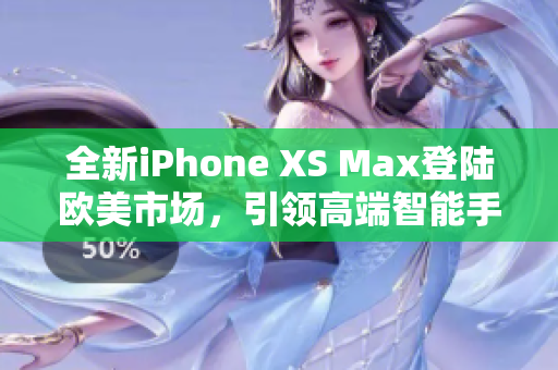 全新iPhone XS Max登陆欧美市场，引领高端智能手机潮流