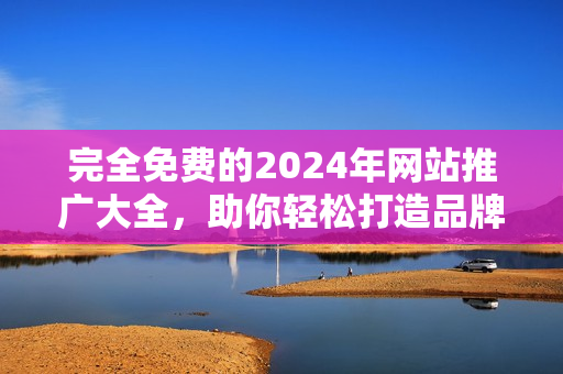 完全免费的2024年网站推广大全，助你轻松打造品牌影响力！