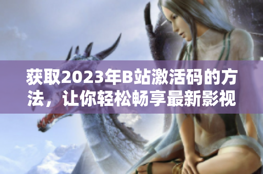 获取2023年B站激活码的方法，让你轻松畅享最新影视资源