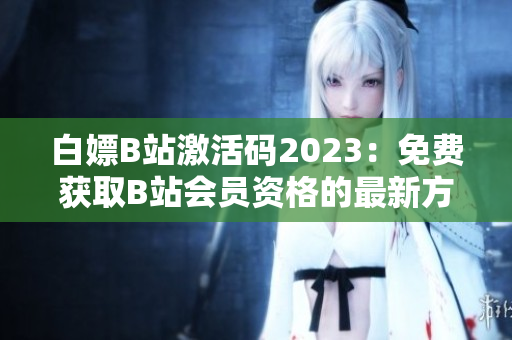 白嫖B站激活码2023：免费获取B站会员资格的最新方法