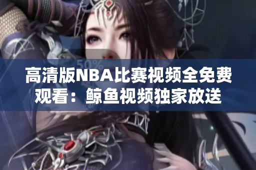 高清版NBA比赛视频全免费观看：鲸鱼视频独家放送