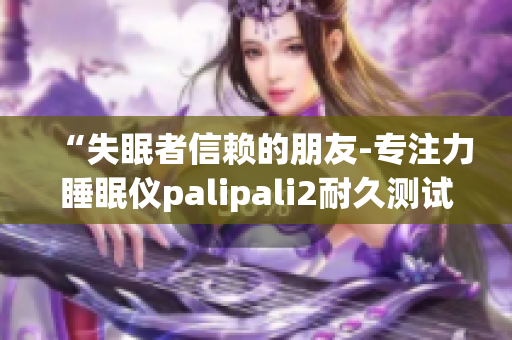 “失眠者信赖的朋友-专注力睡眠仪palipali2耐久测试报告”(1)