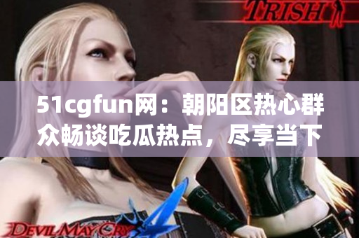 51cgfun网：朝阳区热心群众畅谈吃瓜热点，尽享当下乐趣