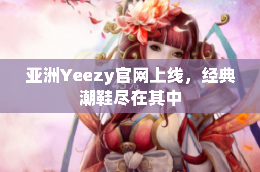 亚洲Yeezy官网上线，经典潮鞋尽在其中