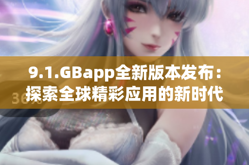 9.1.GBapp全新版本发布：探索全球精彩应用的新时代