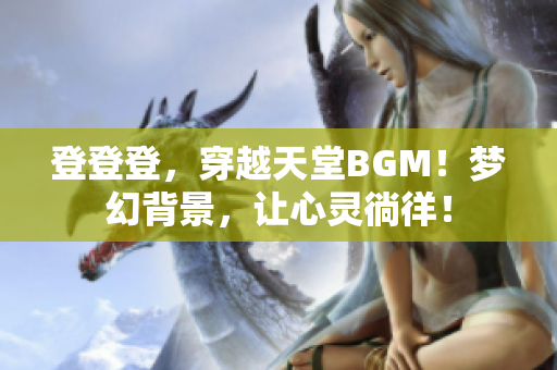 登登登，穿越天堂BGM！梦幻背景，让心灵徜徉！