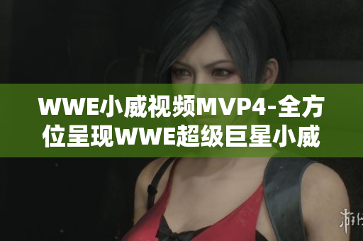 WWE小威视频MVP4-全方位呈现WWE超级巨星小威的精彩瞬间