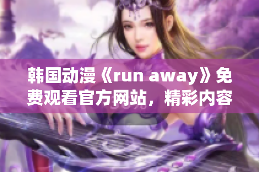 韩国动漫《run away》免费观看官方网站，精彩内容尽在眼前