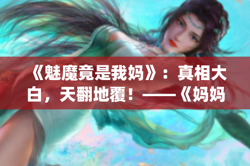 《魅魔竟是我妈》：真相大白，天翻地覆！——《妈妈来了》第一季(1)