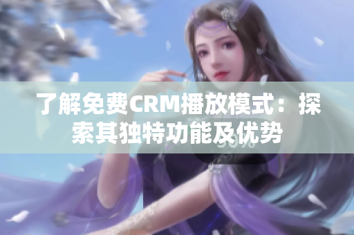 了解免费CRM播放模式：探索其独特功能及优势