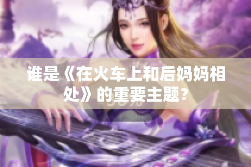 谁是《在火车上和后妈妈相处》的重要主题？