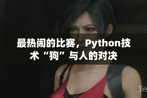 最热闹的比赛，Python技术“狗”与人的对决