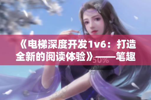 《电梯深度开发1v6：打造全新的阅读体验》——笔趣阁创新之路