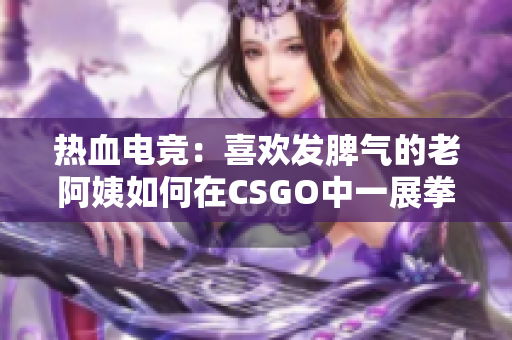 热血电竞：喜欢发脾气的老阿姨如何在CSGO中一展拳脚？