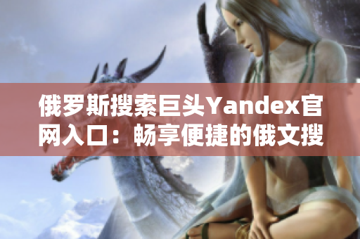 俄罗斯搜索巨头Yandex官网入口：畅享便捷的俄文搜索服务