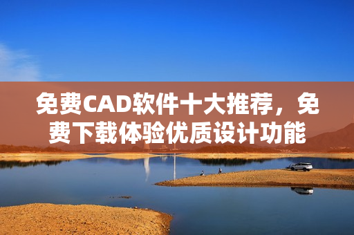 免费CAD软件十大推荐，免费下载体验优质设计功能