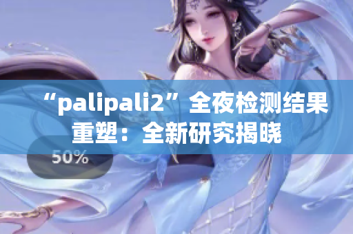 “palipali2”全夜检测结果重塑：全新研究揭晓