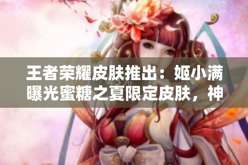 王者荣耀皮肤推出：姬小满曝光蜜糖之夏限定皮肤，神秘周边赠送！