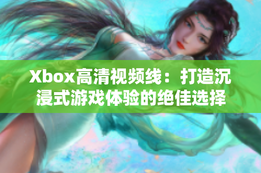 Xbox高清视频线：打造沉浸式游戏体验的绝佳选择