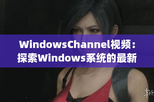 WindowsChannel视频：探索Windows系统的最新功能和技巧(1)