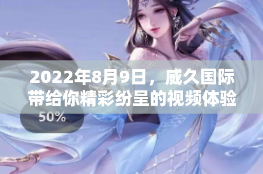 2022年8月9日，威久国际带给你精彩纷呈的视频体验！