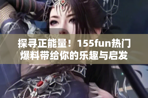 探寻正能量！155fun热门爆料带给你的乐趣与启发