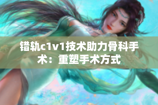 错轨c1v1技术助力骨科手术：重塑手术方式