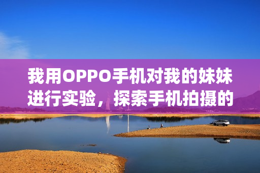 我用OPPO手机对我的妹妹进行实验，探索手机拍摄的可能性(1)