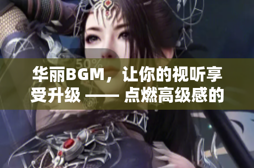 华丽BGM，让你的视听享受升级 —— 点燃高级感的电影配乐