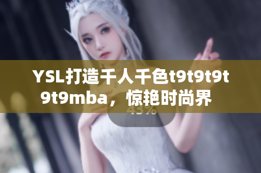 YSL打造千人千色t9t9t9t9t9mba，惊艳时尚界  